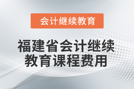 2025年福建省會計(jì)繼續(xù)教育課程費(fèi)用