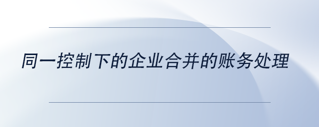 中級會計同一控制下的企業(yè)合并的賬務(wù)處理