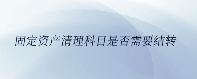 固定資產(chǎn)清理科目是否需要結(jié)轉(zhuǎn)
