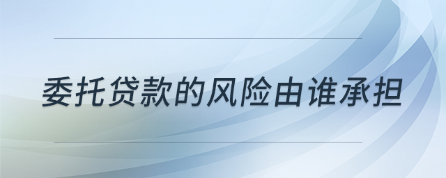 委托貸款的風(fēng)險(xiǎn)由誰(shuí)承擔(dān)