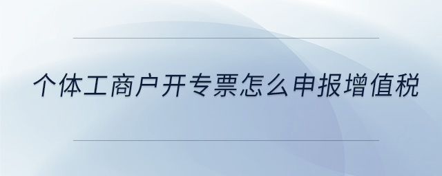 個(gè)體工商戶開專票怎么申報(bào)增值稅