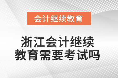 2025年浙江會(huì)計(jì)人員繼續(xù)教育需要考試嗎？