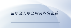 三年收入復(fù)合增長(zhǎng)率怎么算