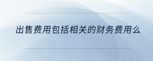 出售費用包括相關的財務費用么