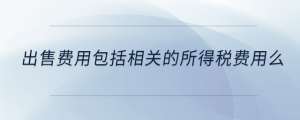 出售費用包括相關的所得稅費用么