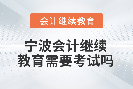 寧波2025年會計繼續(xù)教育需要考試嗎？