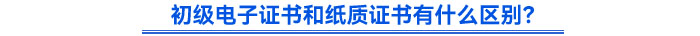 初級(jí)電子證書(shū)和紙質(zhì)證書(shū)有什么區(qū)別？