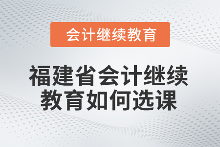 2025年福建省會(huì)計(jì)繼續(xù)教育如何選課？