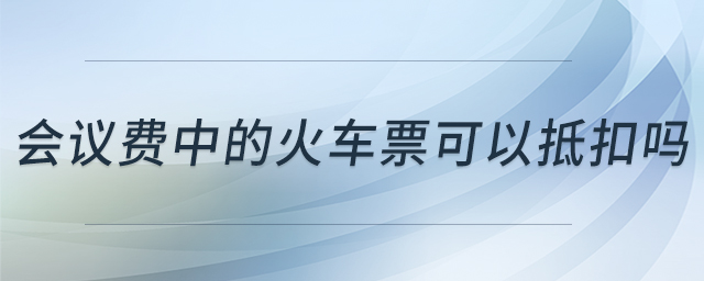 會(huì)議費(fèi)中的火車票可以抵扣嗎