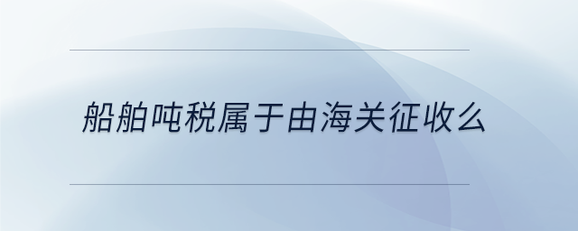 船舶噸稅屬于由海關(guān)征收么