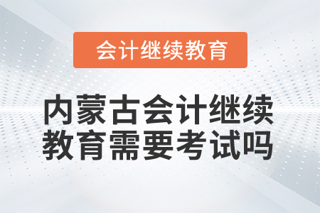 2025年內(nèi)蒙古會計人員繼續(xù)教育需要考試嗎？