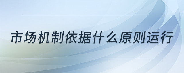 市場機(jī)制依據(jù)什么原則運(yùn)行