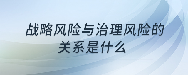 戰(zhàn)略風(fēng)險與治理風(fēng)險的關(guān)系是什么
