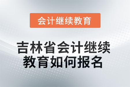 2025年吉林省會計繼續(xù)教育如何報名？
