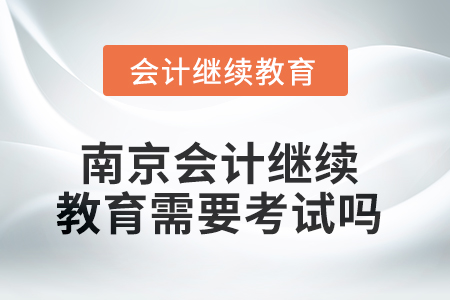 2025年南京會(huì)計(jì)繼續(xù)教育需要考試嗎？
