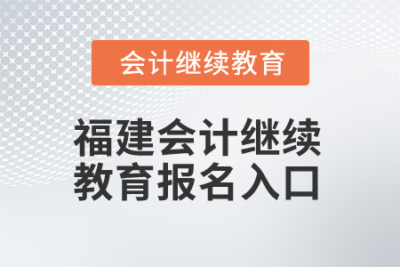 2025年福建會(huì)計(jì)專業(yè)人員繼續(xù)教育報(bào)名入口