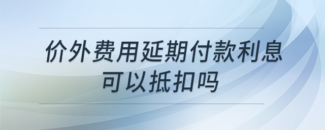 價(jià)外費(fèi)用延期付款利息可以抵扣嗎