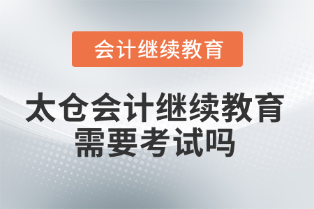 2025年太倉會計繼續(xù)教育需要考試嗎？