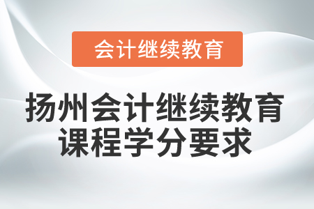 2025年揚(yáng)州會計繼續(xù)教育課程學(xué)分要求