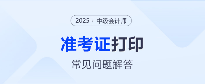 2025年中級會計考試準考證打印常見問題解答