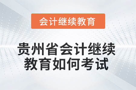 2025年貴州省會計繼續(xù)教育如何考試？