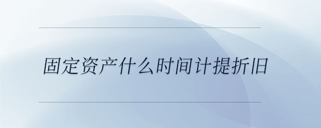 固定資產(chǎn)什么時間計提折舊
