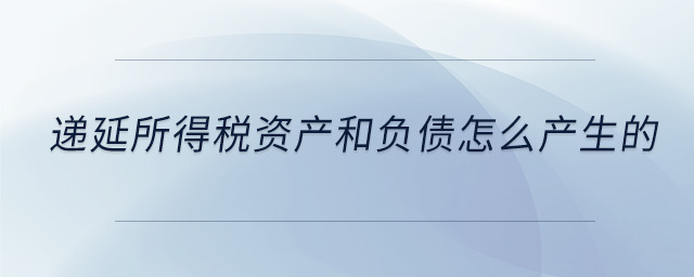 遞延所得稅資產(chǎn)和負債怎么產(chǎn)生的