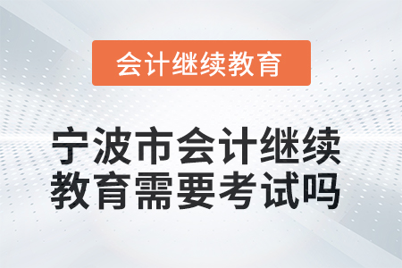 2025年寧波市會計人員繼續(xù)教育需要考試嗎？