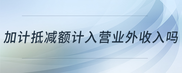 加計(jì)抵減額計(jì)入營業(yè)外收入嗎