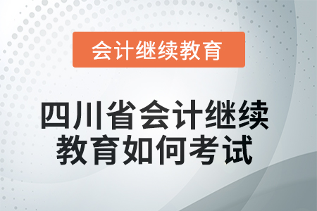 2025年四川省會計繼續(xù)教育如何考試？