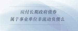 應(yīng)付長(zhǎng)期政府債券屬于事業(yè)單位非流動(dòng)負(fù)債么