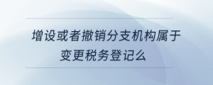 增設(shè)或者撤銷分支機(jī)構(gòu)屬于變更稅務(wù)登記么