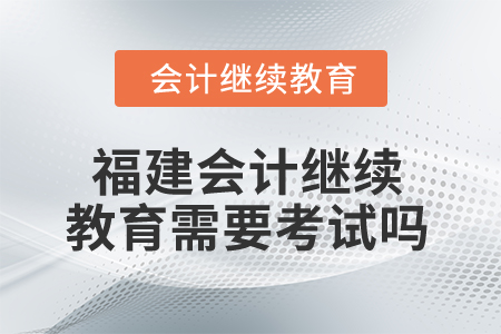 2025年福建會(huì)計(jì)人員繼續(xù)教育需要考試嗎？