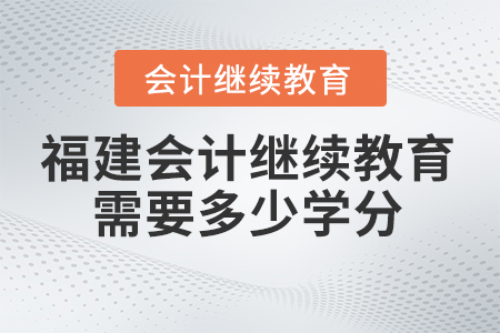 2025年福建會計繼續(xù)教育需要學(xué)多少學(xué)分？