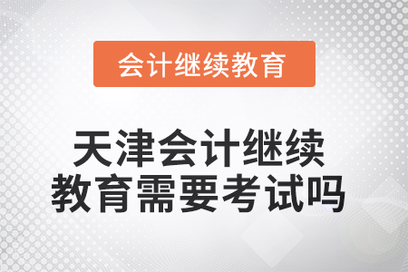 2025年天津會(huì)計(jì)繼續(xù)教育需要考試嗎？