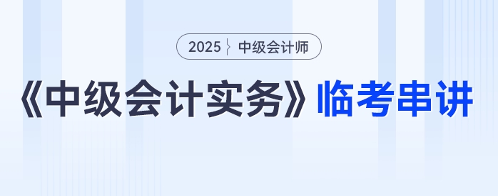 2025年《中級會計實(shí)務(wù)》臨考串講，這些考點(diǎn)必關(guān)注！
