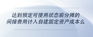 達到預定可使用狀態(tài)前分攤的間接費用計入自建固定資產(chǎn)成本么