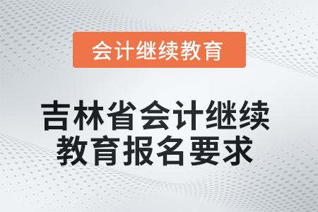 吉林省2025年會計繼續(xù)教育報名要求