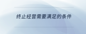 終止經(jīng)營(yíng)需要滿(mǎn)足的條件