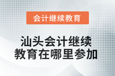 2025年汕頭會(huì)計(jì)繼續(xù)教育在哪里參加？