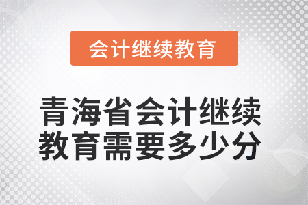 2025年青海省會計人員繼續(xù)教育需要多少分？