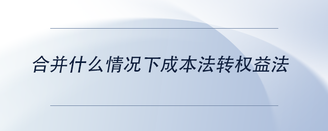 中級會計合并什么情況下成本法轉(zhuǎn)權(quán)益法