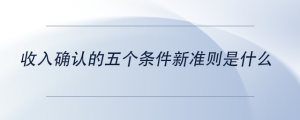 收入確認(rèn)的五個(gè)條件新準(zhǔn)則是什么