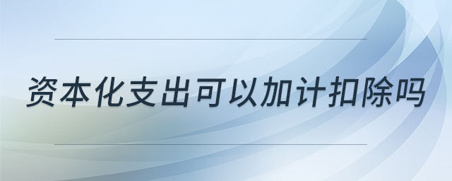 資本化支出可以加計(jì)扣除嗎