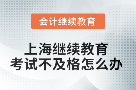 2025年上海會(huì)計(jì)繼續(xù)教育考試不及格怎么辦？