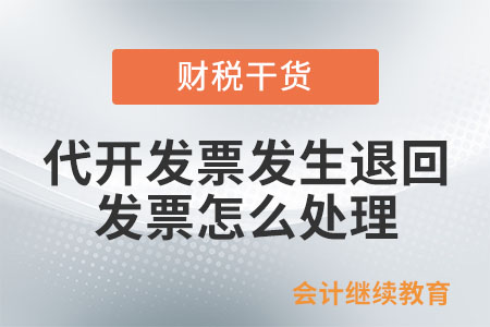 納稅人代開發(fā)票后發(fā)生退回等情況，發(fā)票如何處理？