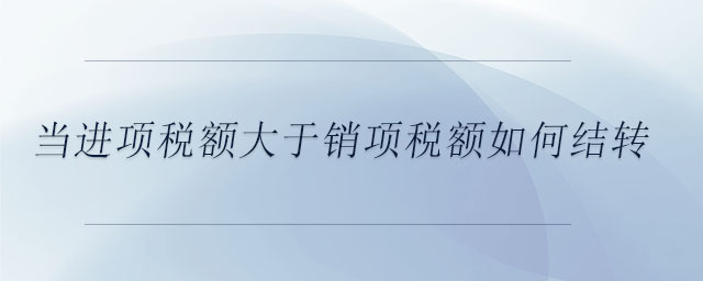當(dāng)進(jìn)項(xiàng)稅額大于銷(xiāo)項(xiàng)稅額如何結(jié)轉(zhuǎn)
