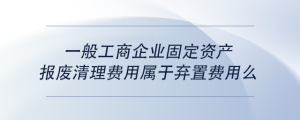 一般工商企業(yè)固定資產(chǎn)報(bào)廢清理費(fèi)用屬于棄置費(fèi)用么