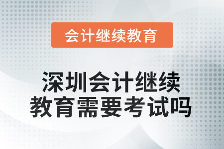 2025年深圳會計繼續(xù)教育需要考試嗎？
