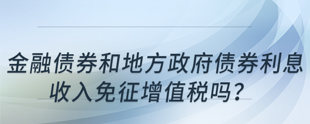金融債券和地方政府債券利息收入免征增值稅嗎？